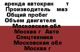 аренда автокран 14-25т › Производитель ­ маз › Общий пробег ­ 50 000 › Объем двигателя ­ 250 - Московская обл., Москва г. Авто » Спецтехника   . Московская обл.,Москва г.